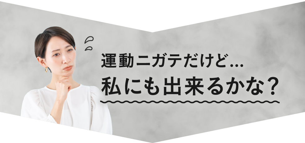 運動ニガテだけど...私にも出来るかな？