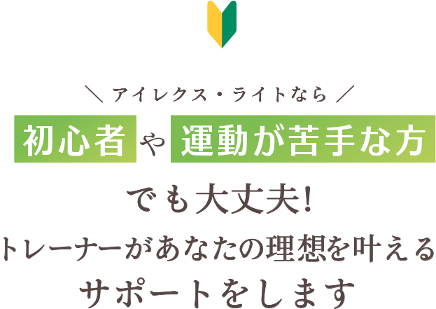 アイレクス・ライトなら初心者や運動が苦手な方でも大丈夫！ スタッフがあなたの理想を叶えるサポートをします