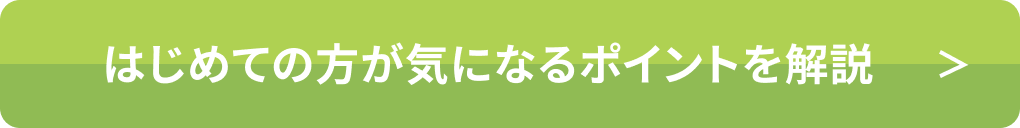 はじめての方が気になるポイントを解説